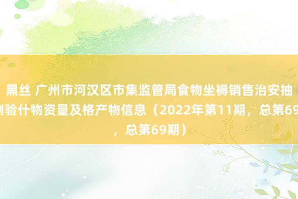 黑丝 广州市河汉区市集监管局食物坐褥销售治安抽样测验什物资量及格产物信息（2022年第11期，总第69期）