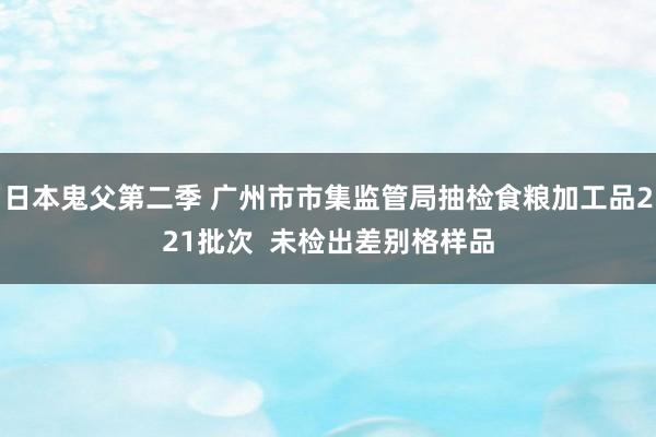 日本鬼父第二季 广州市市集监管局抽检食粮加工品221批次  未检出差别格样品
