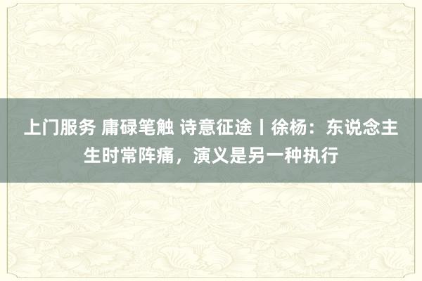 上门服务 庸碌笔触 诗意征途丨徐杨：东说念主生时常阵痛，演义是另一种执行