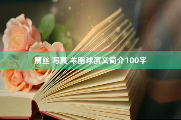 黑丝 写真 羊脂球演义简介100字