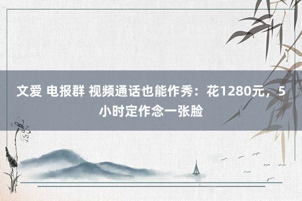 文爱 电报群 视频通话也能作秀：花1280元，5小时定作念一张脸