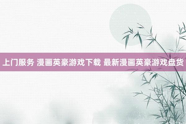 上门服务 漫画英豪游戏下载 最新漫画英豪游戏盘货