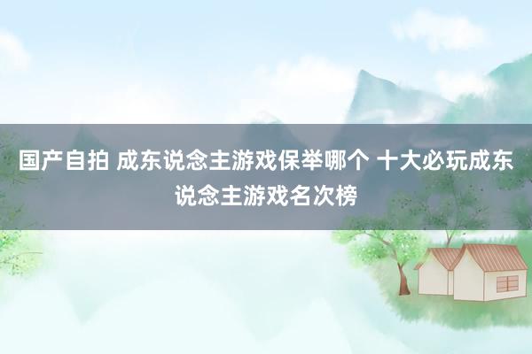 国产自拍 成东说念主游戏保举哪个 十大必玩成东说念主游戏名次榜