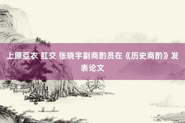上原亞衣 肛交 张晓宇副商酌员在《历史商酌》发表论文