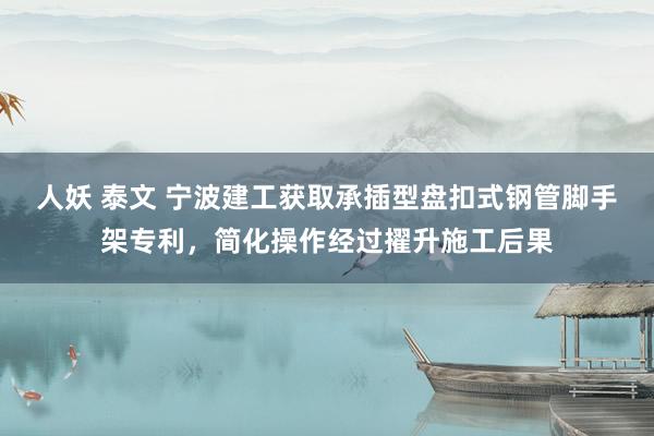 人妖 泰文 宁波建工获取承插型盘扣式钢管脚手架专利，简化操作经过擢升施工后果