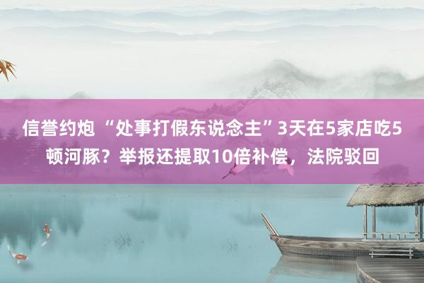 信誉约炮 “处事打假东说念主”3天在5家店吃5顿河豚？举报还提取10倍补偿，法院驳回