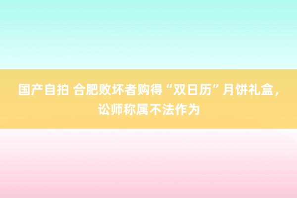 国产自拍 合肥败坏者购得“双日历”月饼礼盒，讼师称属不法作为