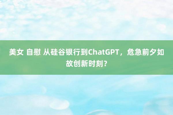 美女 自慰 从硅谷银行到ChatGPT，危急前夕如故创新时刻？