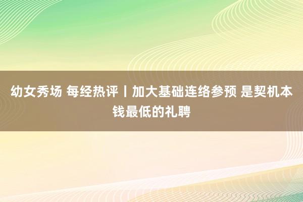 幼女秀场 每经热评丨加大基础连络参预 是契机本钱最低的礼聘