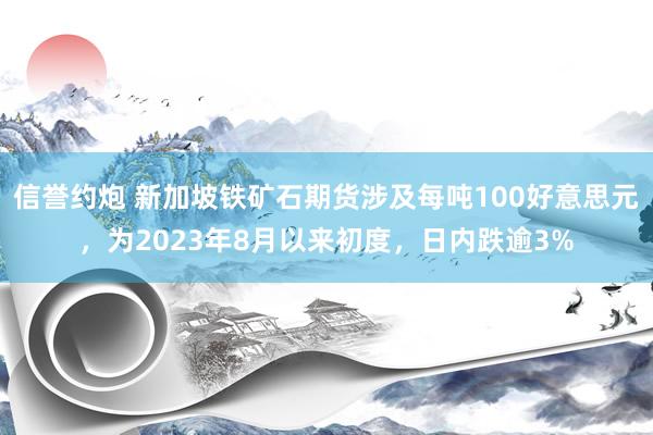 信誉约炮 新加坡铁矿石期货涉及每吨100好意思元，为2023年8月以来初度，日内跌逾3%