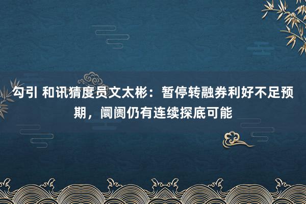 勾引 和讯猜度员文太彬：暂停转融券利好不足预期，阛阓仍有连续探底可能