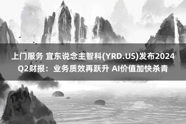 上门服务 宜东说念主智科(YRD.US)发布2024Q2财报：业务质效再跃升 AI价值加快杀青