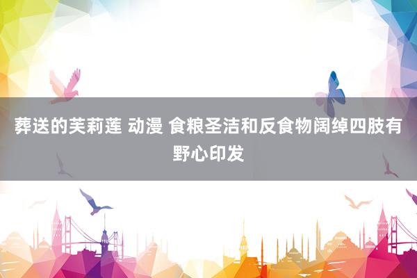 葬送的芙莉莲 动漫 食粮圣洁和反食物阔绰四肢有野心印发