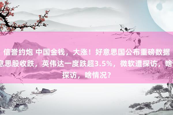 信誉约炮 中国金钱，大涨！好意思国公布重磅数据！好意思股收跌，英伟达一度跌超3.5%，微软遭探访，啥情况？