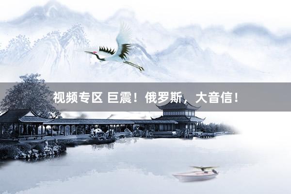视频专区 巨震！俄罗斯，大音信！