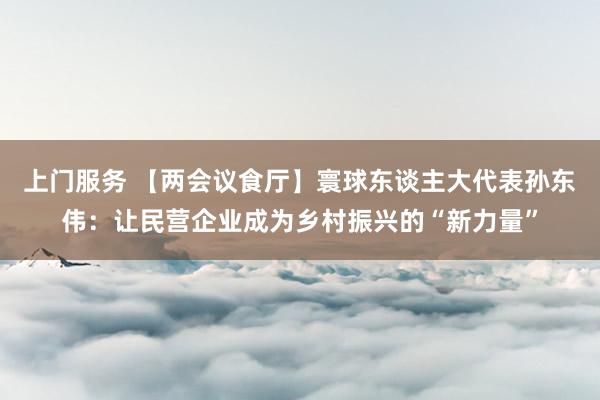 上门服务 【两会议食厅】寰球东谈主大代表孙东伟：让民营企业成为乡村振兴的“新力量”