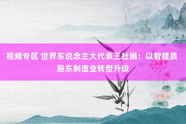 视频专区 世界东说念主大代表王杜娟：以智提质 股东制造业转型升级