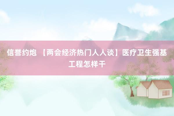 信誉约炮 【两会经济热门人人谈】医疗卫生强基工程怎样干