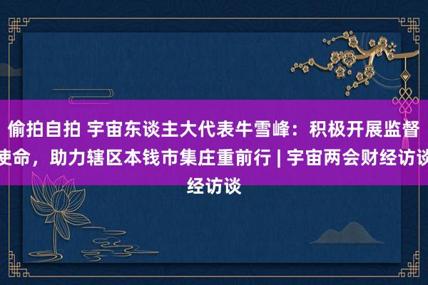 偷拍自拍 宇宙东谈主大代表牛雪峰：积极开展监督使命，助力辖区本钱市集庄重前行 | 宇宙两会财经访谈