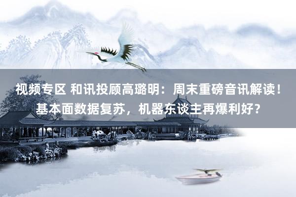 视频专区 和讯投顾高璐明：周末重磅音讯解读！基本面数据复苏，机器东谈主再爆利好？
