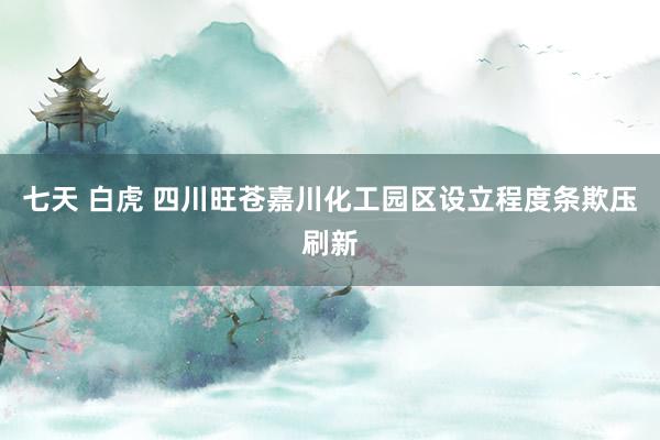 七天 白虎 四川旺苍嘉川化工园区设立程度条欺压刷新