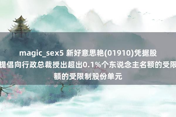 magic_sex5 新好意思艳(01910)凭据股份奖励霸术提倡向行政总裁授出超出0.1%个东说念主名额的受限制股份单元