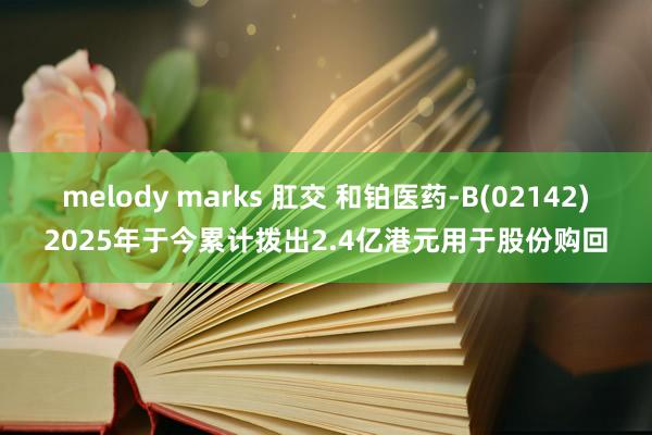 melody marks 肛交 和铂医药-B(02142)2025年于今累计拨出2.4亿港元用于股份购回